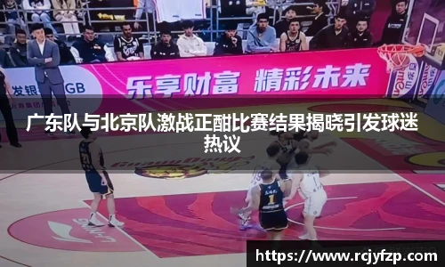 广东队与北京队激战正酣比赛结果揭晓引发球迷热议