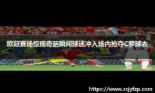欧冠赛场惊现奇葩瞬间球迷冲入场内抢夺C罗球衣