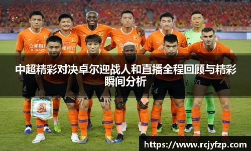 中超精彩对决卓尔迎战人和直播全程回顾与精彩瞬间分析