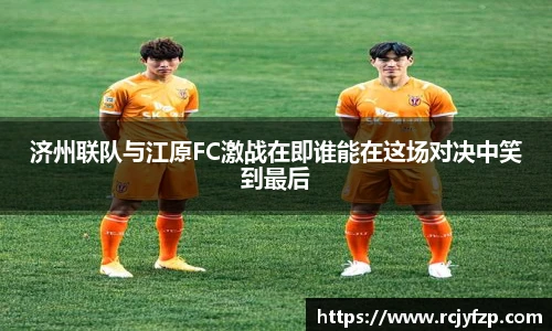 济州联队与江原FC激战在即谁能在这场对决中笑到最后