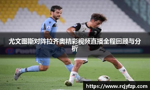 尤文图斯对阵拉齐奥精彩视频直播全程回顾与分析