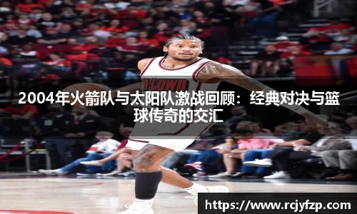 2004年火箭队与太阳队激战回顾:经典对决与篮球传奇的交汇
